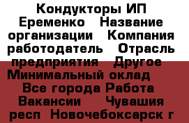 Кондукторы ИП Еременко › Название организации ­ Компания-работодатель › Отрасль предприятия ­ Другое › Минимальный оклад ­ 1 - Все города Работа » Вакансии   . Чувашия респ.,Новочебоксарск г.